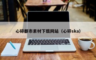 莱阳心碎都市素材下载网站（心碎ska）